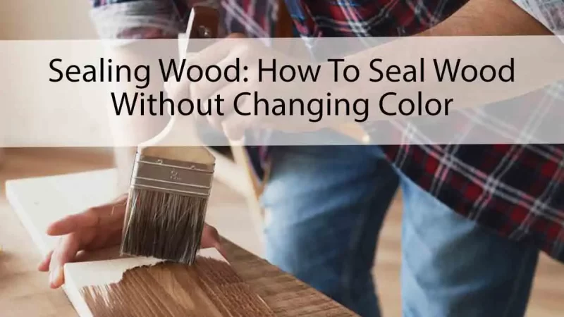 Sealing Wood How To Seal Wood Without Changing Color
