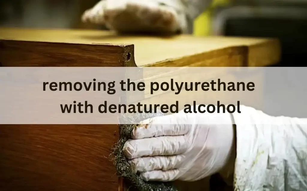 removing the polyurethane from wood by using the denatured alcohol: